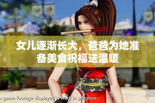 女儿逐渐长大，爸爸为她准备美食祝福送温暖
