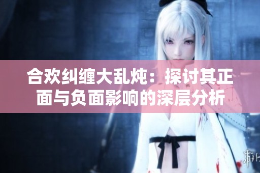 合欢纠缠大乱炖：探讨其正面与负面影响的深层分析