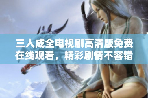 三人成全电视剧高清版免费在线观看，精彩剧情不容错过