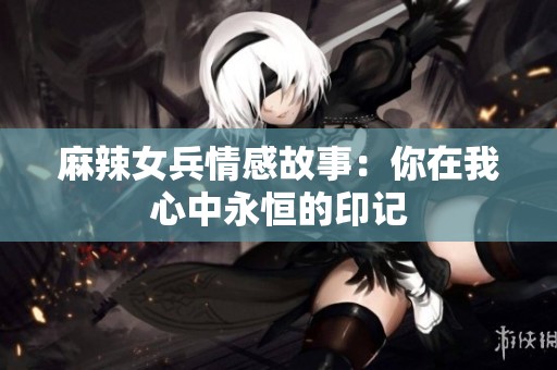 麻辣女兵情感故事：你在我心中永恒的印记