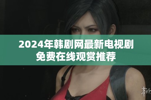 2024年韩剧网最新电视剧免费在线观赏推荐