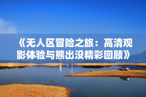 《无人区冒险之旅：高清观影体验与熊出没精彩回顾》