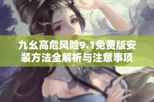 九幺高危风险9.1免费版安装方法全解析与注意事项