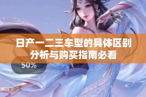 日产一二三车型的具体区别分析与购买指南必看