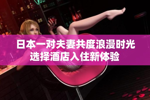 日本一对夫妻共度浪漫时光选择酒店入住新体验