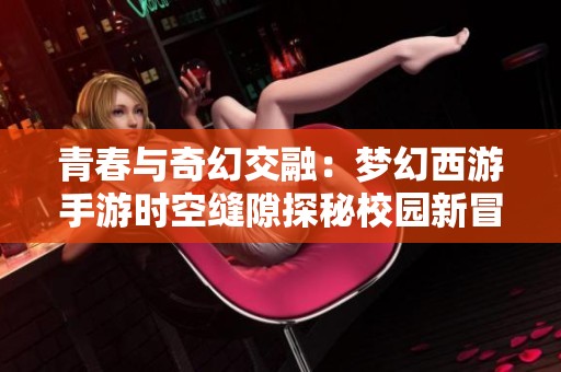 青春与奇幻交融：梦幻西游手游时空缝隙探秘校园新冒险