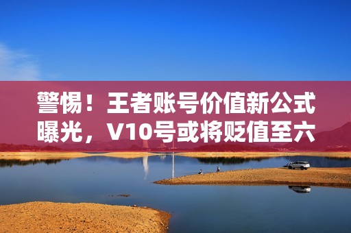 警惕！王者账号价值新公式曝光，V10号或将贬值至六百以下