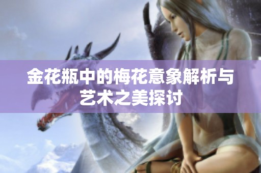 金花瓶中的梅花意象解析与艺术之美探讨