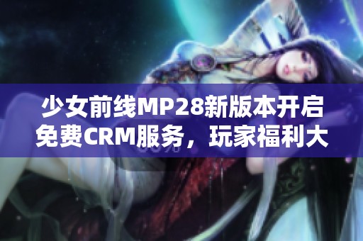 少女前线MP28新版本开启免费CRM服务，玩家福利大升级