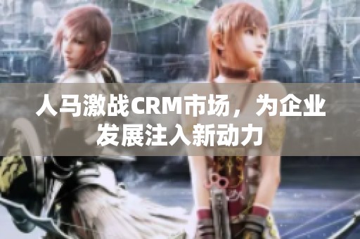 人马激战CRM市场，为企业发展注入新动力
