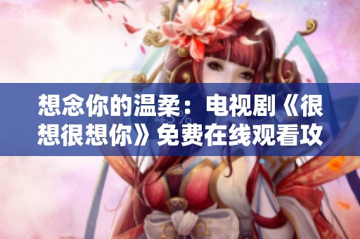 想念你的温柔：电视剧《很想很想你》免费在线观看攻略