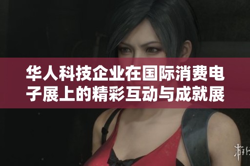 华人科技企业在国际消费电子展上的精彩互动与成就展示
