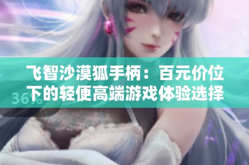 飞智沙漠狐手柄：百元价位下的轻便高端游戏体验选择