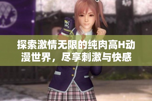 探索激情无限的纯肉高H动漫世界，尽享刺激与快感