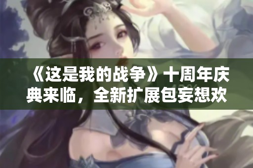 《这是我的战争》十周年庆典来临，全新扩展包妄想欢庆即将发布