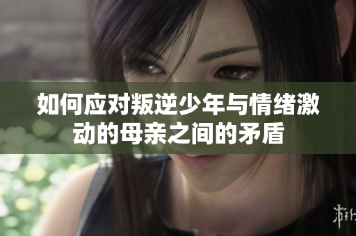 如何应对叛逆少年与情绪激动的母亲之间的矛盾