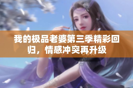 我的极品老婆第三季精彩回归，情感冲突再升级