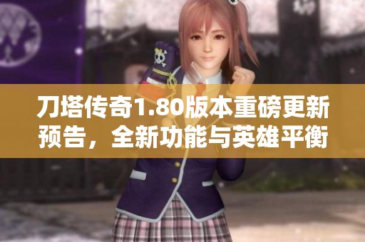 刀塔传奇1.80版本重磅更新预告，全新功能与英雄平衡性全面解析