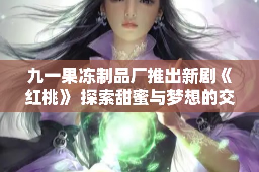 九一果冻制品厂推出新剧《红桃》 探索甜蜜与梦想的交织