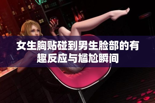 女生胸贴碰到男生脸部的有趣反应与尴尬瞬间