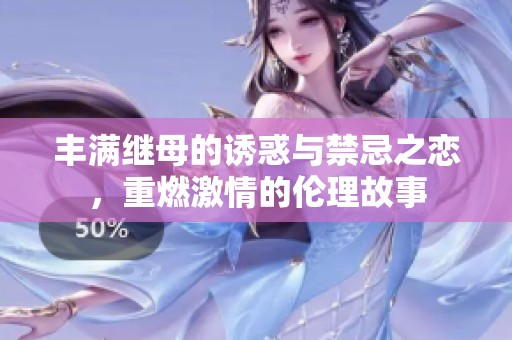 丰满继母的诱惑与禁忌之恋，重燃激情的伦理故事