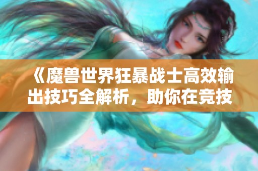 《魔兽世界狂暴战士高效输出技巧全解析，助你在竞技场中称雄》