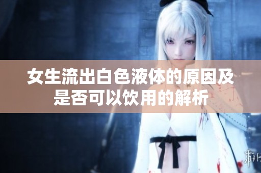 女生流出白色液体的原因及是否可以饮用的解析