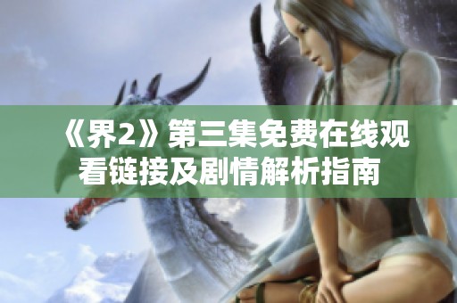 《界2》第三集免费在线观看链接及剧情解析指南
