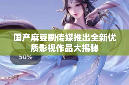 国产麻豆剧传媒推出全新优质影视作品大揭秘