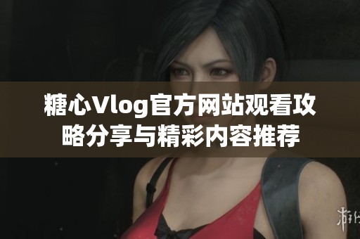 糖心Vlog官方网站观看攻略分享与精彩内容推荐