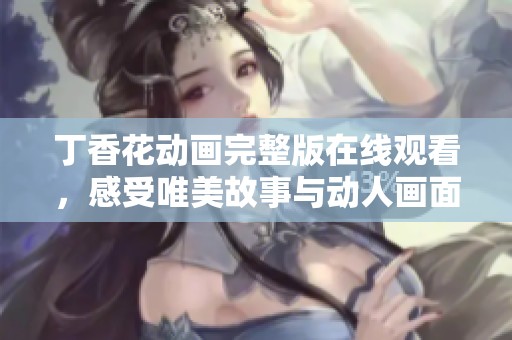 丁香花动画完整版在线观看，感受唯美故事与动人画面