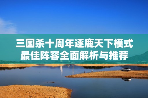 三国杀十周年逐鹿天下模式最佳阵容全面解析与推荐