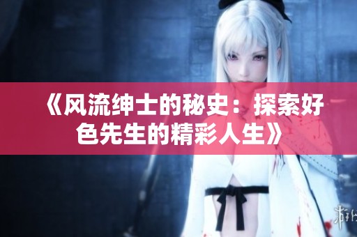 《风流绅士的秘史：探索好色先生的精彩人生》