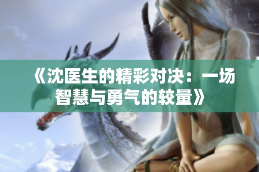 《沈医生的精彩对决：一场智慧与勇气的较量》