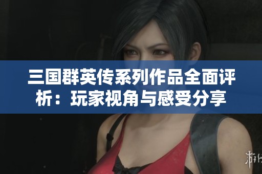 三国群英传系列作品全面评析：玩家视角与感受分享