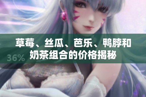 草莓、丝瓜、芭乐、鸭脖和奶茶组合的价格揭秘