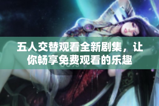 五人交替观看全新剧集，让你畅享免费观看的乐趣