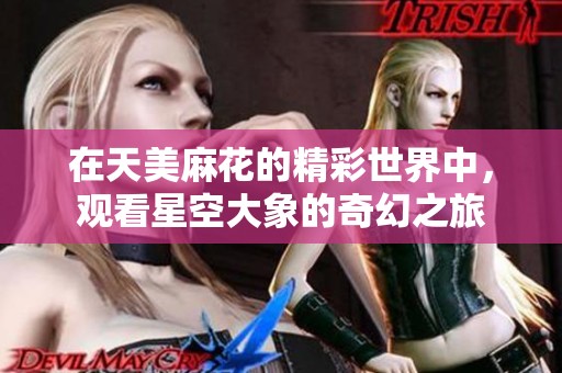 在天美麻花的精彩世界中，观看星空大象的奇幻之旅