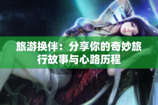 旅游换伴：分享你的奇妙旅行故事与心路历程