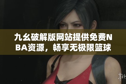 九幺破解版网站提供免费NBA资源，畅享无极限篮球乐趣