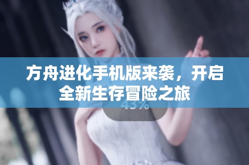 方舟进化手机版来袭，开启全新生存冒险之旅