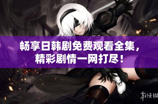 畅享日韩剧免费观看全集，精彩剧情一网打尽！