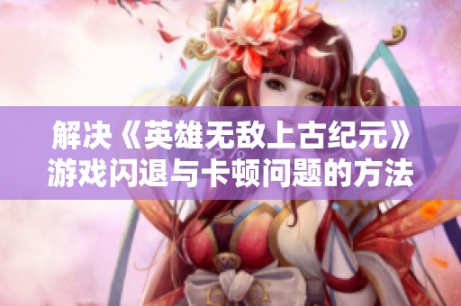 解决《英雄无敌上古纪元》游戏闪退与卡顿问题的方法汇总