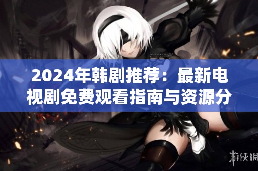 2024年韩剧推荐：最新电视剧免费观看指南与资源分享