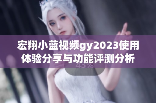 宏翔小蓝视频gy2023使用体验分享与功能评测分析