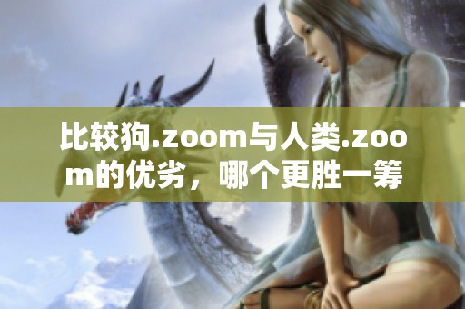 比较狗.zoom与人类.zoom的优劣，哪个更胜一筹