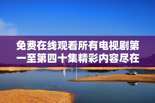 免费在线观看所有电视剧第一至第四十集精彩内容尽在这里