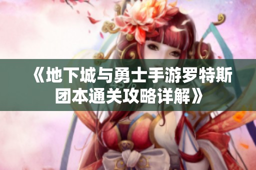 《地下城与勇士手游罗特斯团本通关攻略详解》