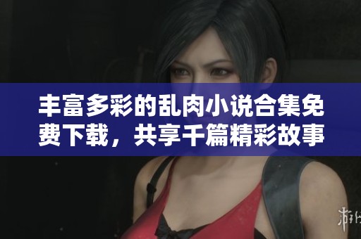 丰富多彩的乱肉小说合集免费下载，共享千篇精彩故事