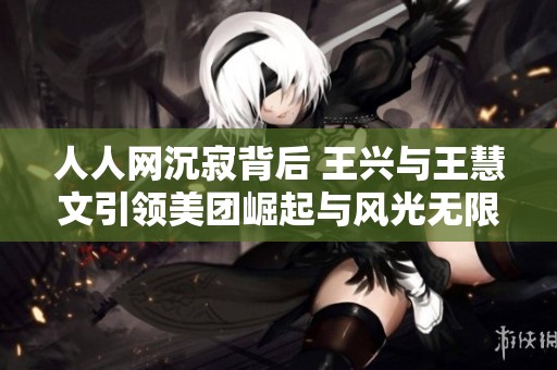 人人网沉寂背后 王兴与王慧文引领美团崛起与风光无限